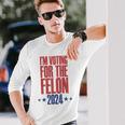 I'm Voting For The Felon 2024 Convicted Felon Long Sleeve T-Shirt Gifts for Him