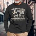 I Never Dreamed I'd Grow Up To Be A Sexy Volleyball Dad Long Sleeve T-Shirt Gifts for Old Men