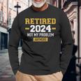 Retired 2024 Not My Problem Anymore For Retirement Long Sleeve T-Shirt Gifts for Old Men