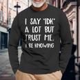 I Say Idk But Trust Me I Be Knowing I Don't Know Long Sleeve T-Shirt Gifts for Old Men