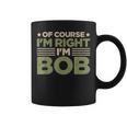 Name Bob Of Course I'm Right I'm Bob Coffee Mug