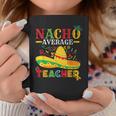 Nacho Average Teacher Cinco De Mayo Mexican Teacher Coffee Mug Unique Gifts
