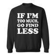 If I'm Too Much Then Go Find Less Sweatshirt