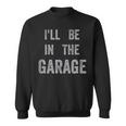 If You Need Me I'll Be In The Garage I Can't I Have Plans Sweatshirt