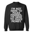 I Am Not Here To Make Friends I'm Here To Make Money Sweatshirt
