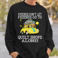 Friends Don't Let Friend Go To Quilt Shops Alone Sweatshirt Gifts for Him