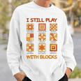 I Still Play With Blocks Quilt Quilting Quilter Sweatshirt Gifts for Him