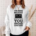 I'm Here Because You Broke Something Turn It Off And On Sweatshirt Gifts for Her