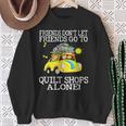 Friends Don't Let Friend Go To Quilt Shops Alone Sweatshirt Gifts for Old Women