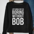 Life Would Be So Boring Without Bob Humble Love Sweatshirt Gifts for Old Women