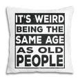 Its Weird Being The Same Age As Old People Funny V2 Pillow