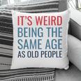 Funny Its Weird Being The Same Age As Old People Pillow