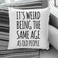 Its Weird Being The Same Age As Old People Funny Retirement Pillow