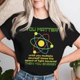 You Matter Science Study Atom Science Teacher Physics Women T-shirt Gifts for Her