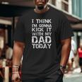 I Think I'm Gonna Kick It With My Dad Today Father's Day Big and Tall Men T-shirt