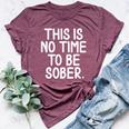 This Is No Time To Be Sober Sarcastic Joke Bella Canvas T-shirt Heather Maroon