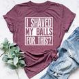 I Shaved My Balls For This Sarcastic Offensive Bella Canvas T-shirt Heather Maroon