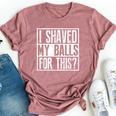 I Shaved My Balls For This Sarcastic Offensive Bella Canvas T-shirt Heather Mauve