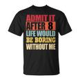 Admit It After 8 Life Would Be Boring Without Me T-Shirt