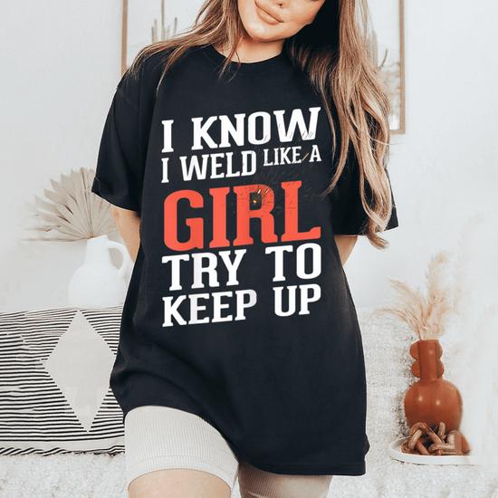 Womens Welder Girlfriend Gift T-Shirt I Know I Weld Like A Girl Womens Welder Girlfriend Gift T-Shirt I Know I Weld Like A Girl